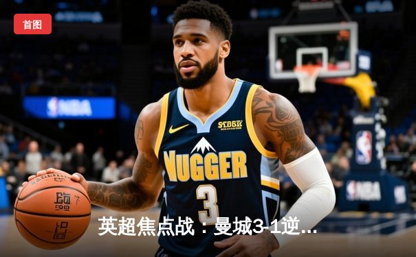 英超焦点战：曼城3-1逆转曼联，哈兰德双响领跑射手榜