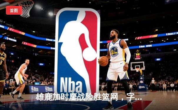 雄鹿加时鏖战险胜篮网，字母哥44分14篮板演绎王者归来