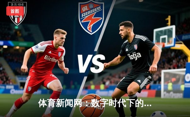 体育新闻网：数字时代下的激情传递与生活美学