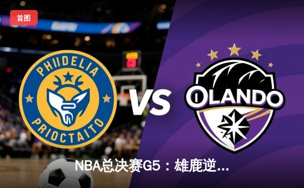 NBA总决赛G5：雄鹿逆转太阳夺赛点，字母哥狂砍32分率队取胜