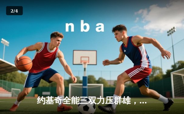 约基奇全能三双力压群雄，掘金抢七大战险胜森林狼晋级西决 - 2