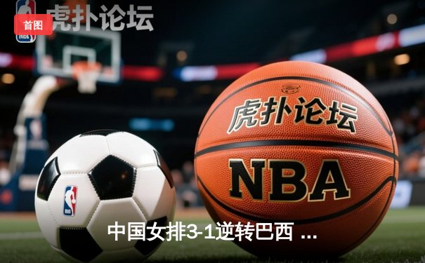 中国女排3-1逆转巴西 朱婷狂砍28分率队晋级世联赛四强