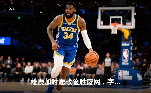 雄鹿加时鏖战险胜篮网，字母哥44分主宰关键时刻 - 2