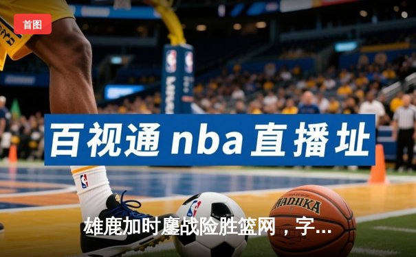 雄鹿加时鏖战险胜篮网，字母哥44分17篮板创赛季新高