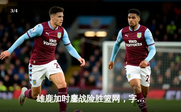 雄鹿加时鏖战险胜篮网，字母哥44分17篮板创赛季新高 - 3